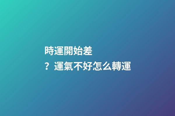 時運開始差？運氣不好怎么轉運